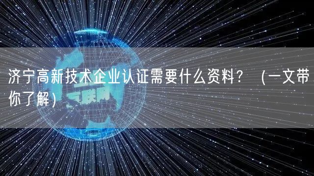 济宁高新技术企业认证需要什么资料,（一文带你了解）