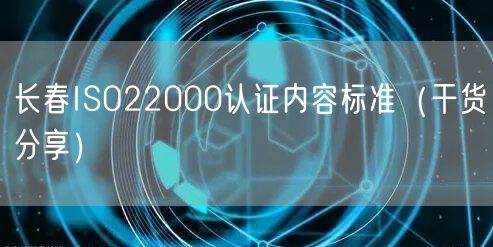 长春ISO22000认证内容标准（干货分享）