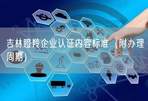 吉林瞪羚企业认证内容标准（附办理周期）