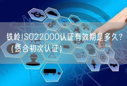 铁岭ISO22000认证有效期是多久,（适合初次认证）