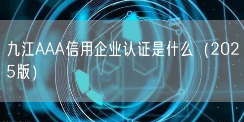 九江AAA信用企业认证是什么（2026版）