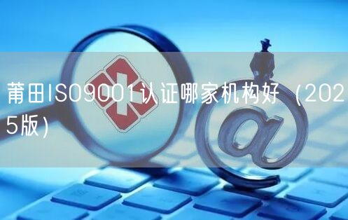 莆田ISO9001认证哪家机构好（2026版）