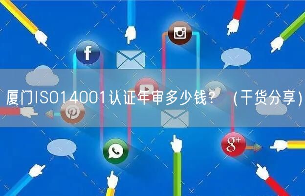 厦门ISO14001认证年审多少钱,（干货分享）