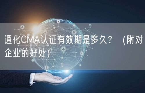 通化CMA认证有效期是多久,（附对企业的好处）