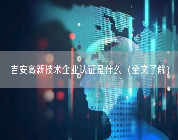 吉安高新技术企业认证是什么（全文了解）