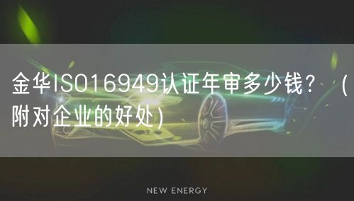 金华ISO16949认证年审多少钱,（附对企业的好处）