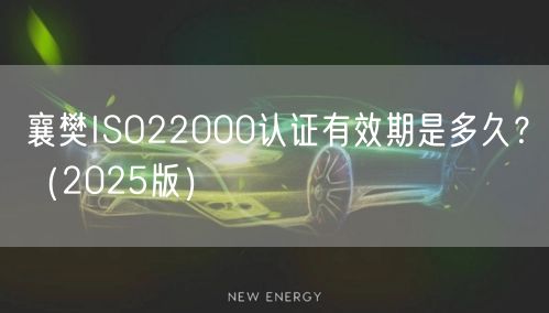 襄樊ISO22000认证有效期是多久,（2026版）