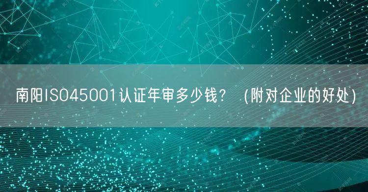 南阳ISO45001认证年审多少钱,（附对企业的好处）