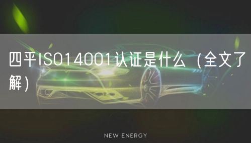 四平ISO14001认证是什么（全文了解）