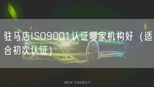 驻马店ISO9001认证哪家机构好（适合初次认证）