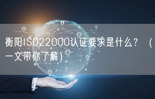 衡阳ISO22000认证要求是什么,（一文带你了解）