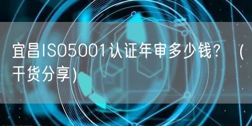 宜昌ISO5001认证年审多少钱,（干货分享）