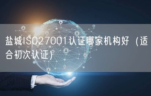 盐城ISO27001认证哪家机构好（适合初次认证）