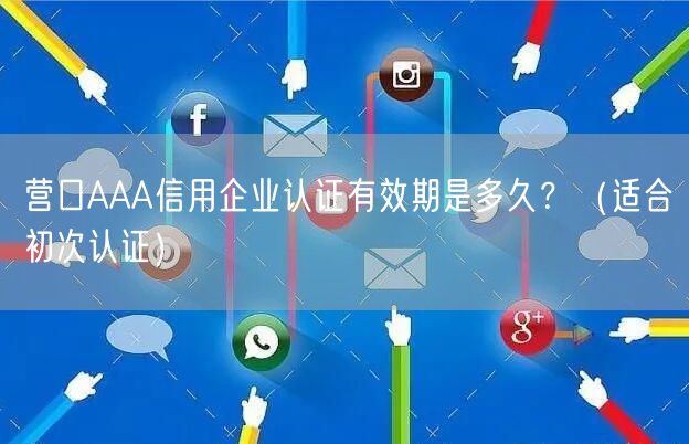 营口AAA信用企业认证有效期是多久,（适合初次认证）