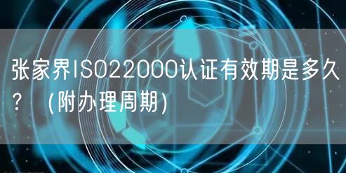 张家界ISO22000认证有效期是多久,（附办理周期）