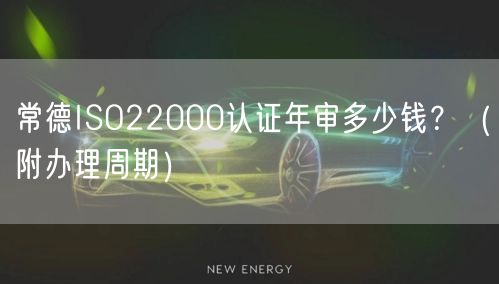 常德ISO22000认证年审多少钱,（附办理周期）
