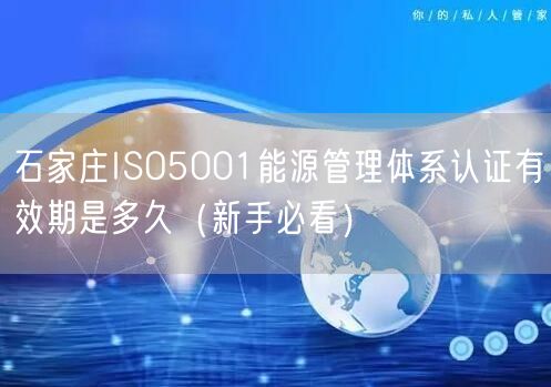 石家庄ISO5001能源管理体系认证有效期是多久（新手必看）