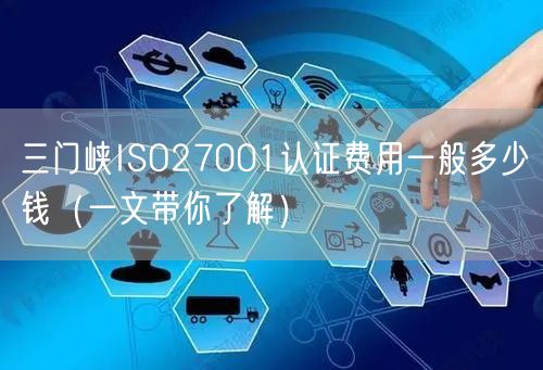 三门峡ISO27001认证费用一般多少钱（一文带你了解）