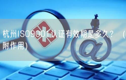 杭州ISO9001认证有效期是多久,（附作用）