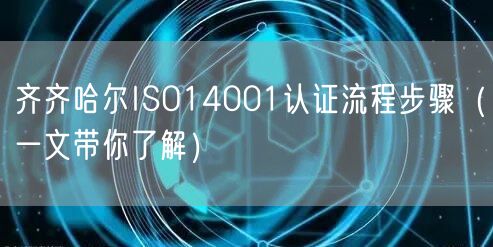 齐齐哈尔ISO14001认证流程步骤（一文带你了解）