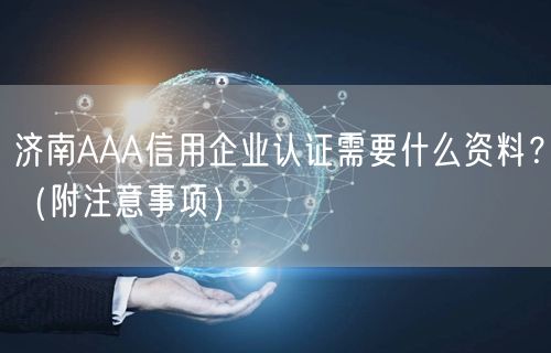 济南AAA信用企业认证需要什么资料,（附注意事项）