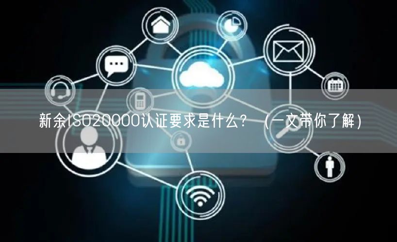 新余ISO20000认证要求是什么,（一文带你了解）