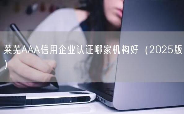 莱芜AAA信用企业认证哪家机构好（2026版）