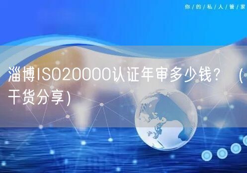 淄博ISO20000认证年审多少钱,（干货分享）