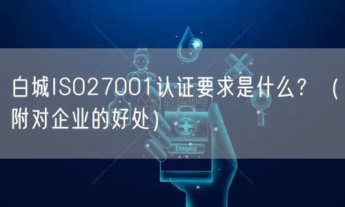 白城ISO27001认证要求是什么,（附对企业的好处）