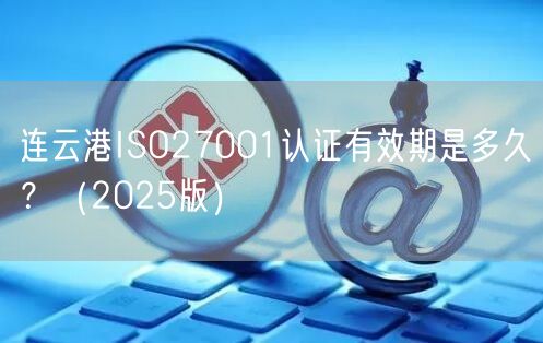 连云港ISO27001认证有效期是多久,（2026版）