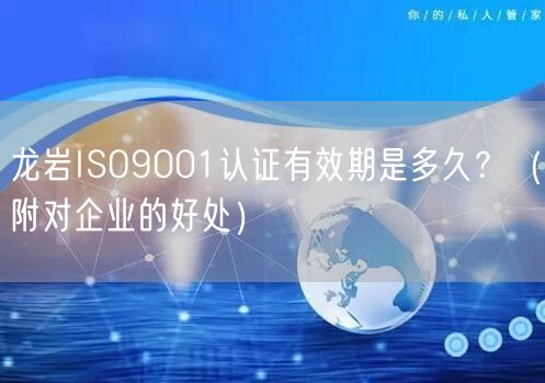 龙岩ISO9001认证有效期是多久,（附对企业的好处）