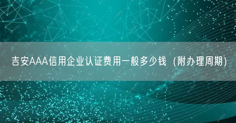 吉安AAA信用企业认证费用一般多少钱（附办理周期）