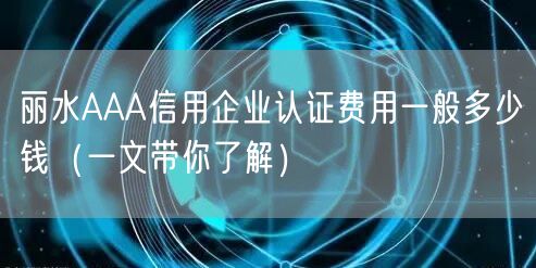 丽水AAA信用企业认证费用一般多少钱（一文带你了解）