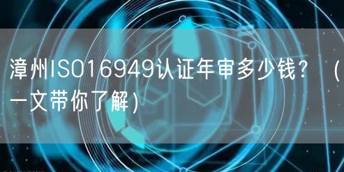 漳州ISO16949认证年审多少钱,（一文带你了解）