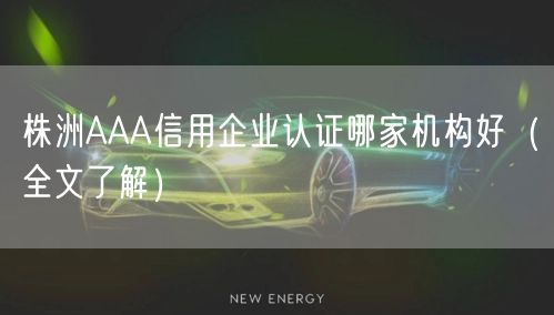 株洲AAA信用企业认证哪家机构好（全文了解）