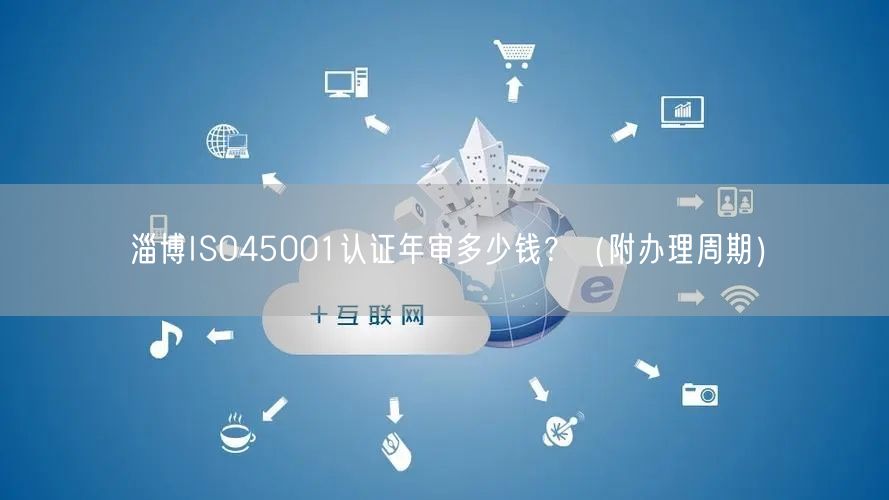 淄博ISO45001认证年审多少钱,（附办理周期）