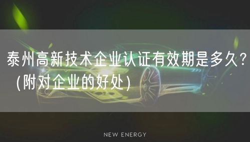 泰州高新技术企业认证有效期是多久,（附对企业的好处）