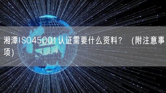 湘潭ISO45001认证需要什么资料,（附注意事项）