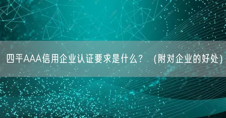 四平AAA信用企业认证要求是什么,（附对企业的好处）