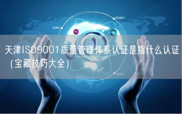 天津ISO9001质量管理体系认证是指什么认证（宝藏技巧大全）