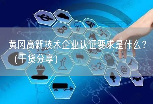 黄冈高新技术企业认证要求是什么,（干货分享）