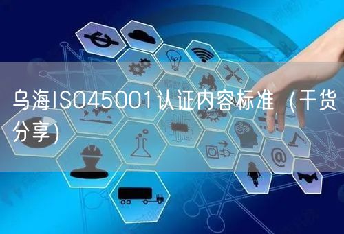 乌海ISO45001认证内容标准（干货分享）