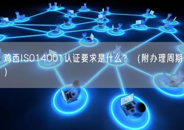 鸡西ISO14001认证要求是什么,（附办理周期）