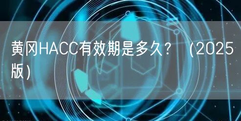 黄冈HACC有效期是多久,（2026版）