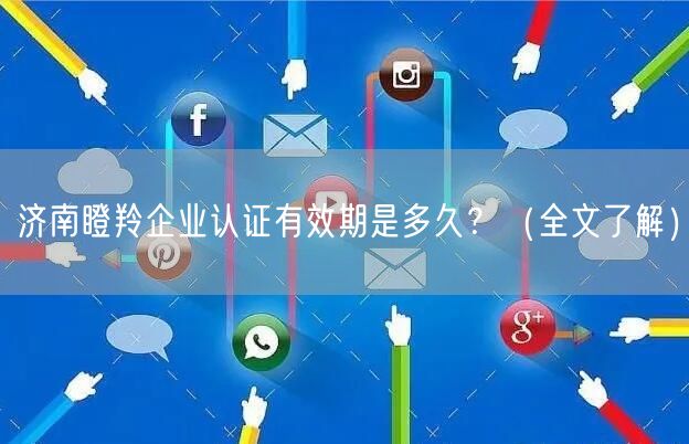 济南瞪羚企业认证有效期是多久,（全文了解）