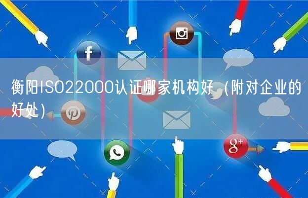 衡阳ISO22000认证哪家机构好（附对企业的好处）