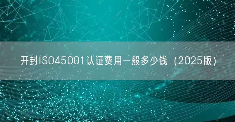 开封ISO45001认证费用一般多少钱（2026版）