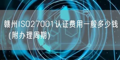 赣州ISO27001认证费用一般多少钱（附办理周期）