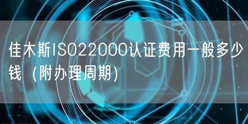 佳木斯ISO22000认证费用一般多少钱（附办理周期）