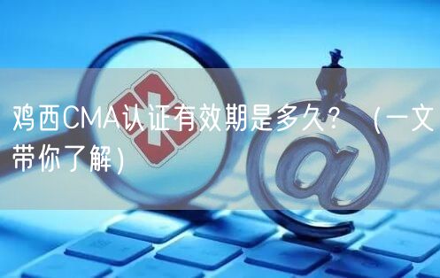 鸡西CMA认证有效期是多久,（一文带你了解）